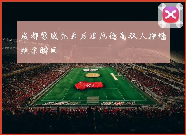 成都蓉城先丢后追厄德高双人撞墙绝杀瞬间