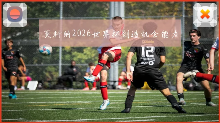 莫科纳2026世界杯创造机会能力