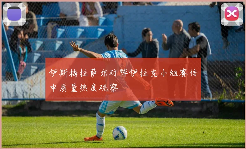 伊斯梅拉萨尔对阵伊拉克小组赛传中质量热度观察