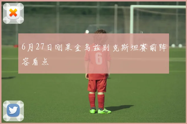 6月27日刚果金乌兹别克斯坦赛前阵容看点