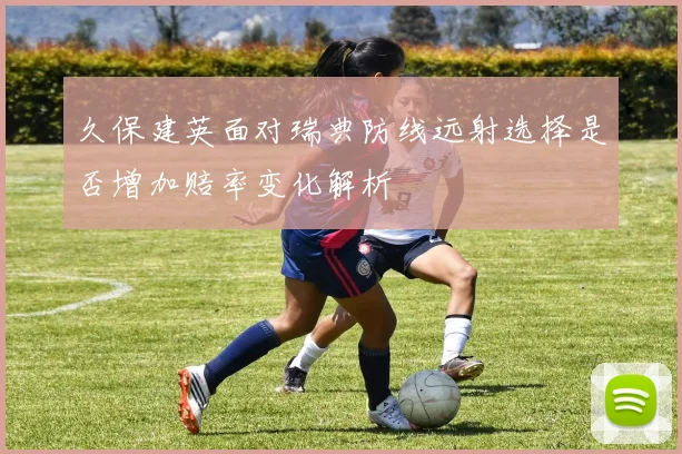 久保建英面对瑞典防线远射选择是否增加赔率变化解析