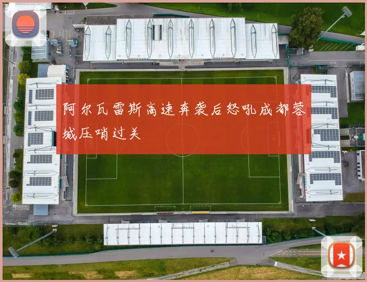 阿尔瓦雷斯高速奔袭后怒吼成都蓉城压哨过关