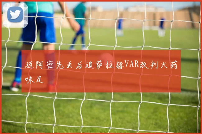 迈阿密先丢后追萨拉赫VAR改判火药味足