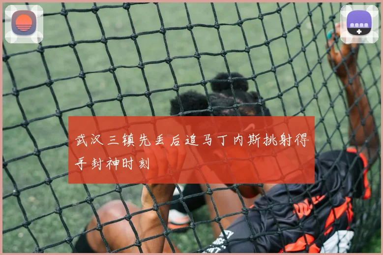 武汉三镇先丢后追马丁内斯挑射得手封神时刻