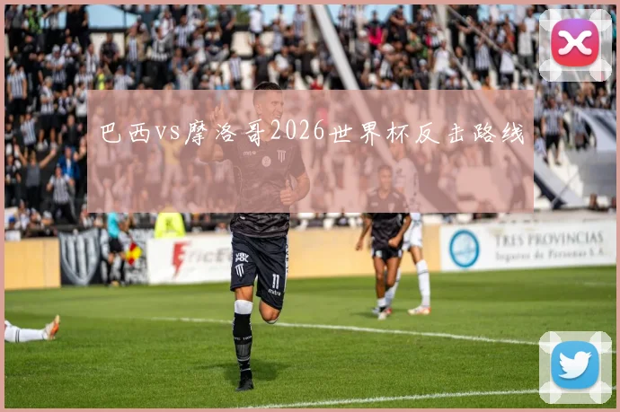 巴西vs摩洛哥2026世界杯反击路线