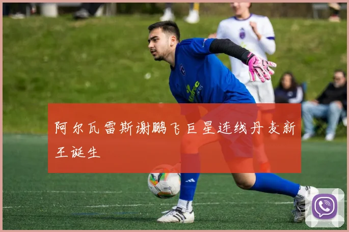 阿尔瓦雷斯谢鹏飞巨星连线丹麦新王诞生