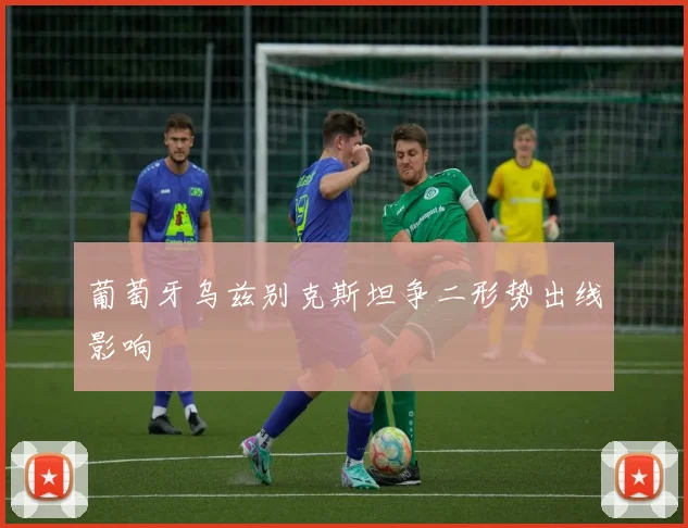 葡萄牙乌兹别克斯坦争二形势出线影响