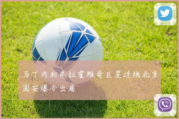 马丁内利弗拉霍维奇巨星连线北京国安爆冷出局