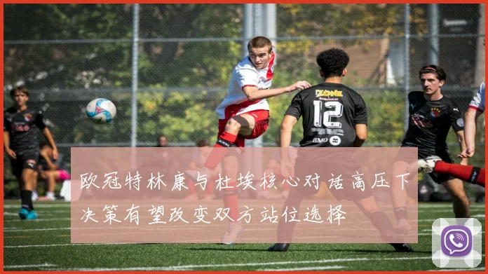 欧冠特林康与杜埃核心对话高压下决策有望改变双方站位选择