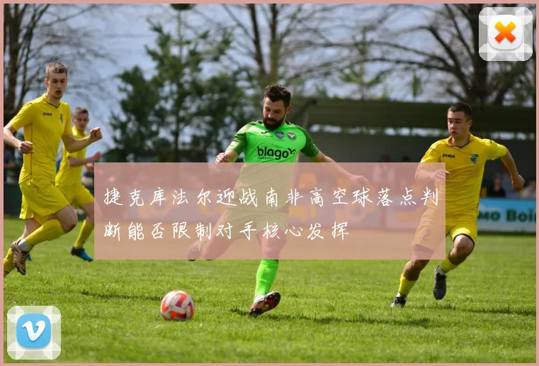 捷克库法尔迎战南非高空球落点判断能否限制对手核心发挥