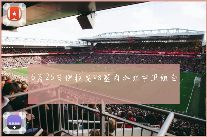6月26日伊拉克vs塞内加尔中卫组合