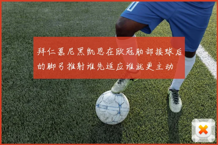 拜仁慕尼黑凯恩在欧冠肋部接球后的脚弓推射谁先适应谁就更主动