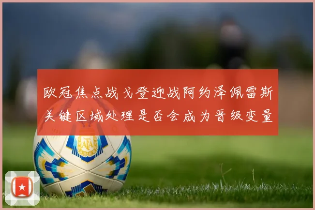 欧冠焦点战戈登迎战阿约泽佩雷斯关键区域处理是否会成为晋级变量