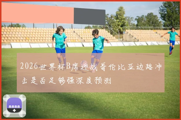 2026世界杯B席迎战哥伦比亚边路冲击是否足够强深度预测