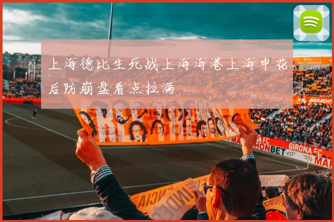 上海德比生死战上海海港上海申花后防崩盘看点拉满
