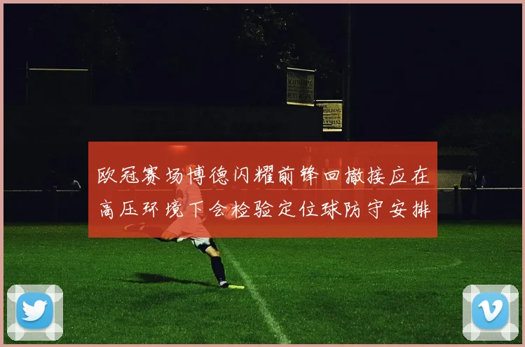 欧冠赛场博德闪耀前锋回撤接应在高压环境下会检验定位球防守安排