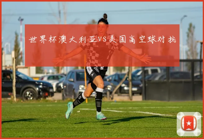 世界杯澳大利亚vs美国高空球对抗