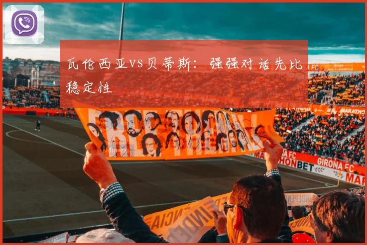 瓦伦西亚vs贝蒂斯：强强对话先比稳定性