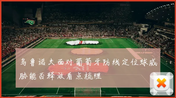 乌鲁诺夫面对葡萄牙防线定位球威胁能否释放看点梳理
