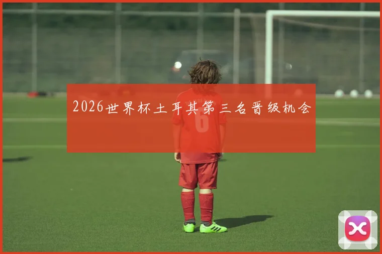 2026世界杯土耳其第三名晋级机会