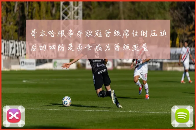 哥本哈根争夺欧冠晋级席位时压迫后的回防是否会成为晋级变量