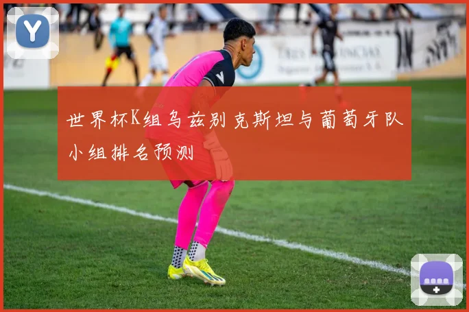 世界杯K组乌兹别克斯坦与葡萄牙队小组排名预测