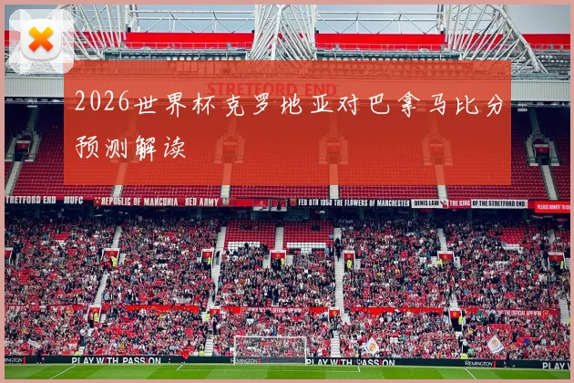 2026世界杯克罗地亚对巴拿马比分预测解读