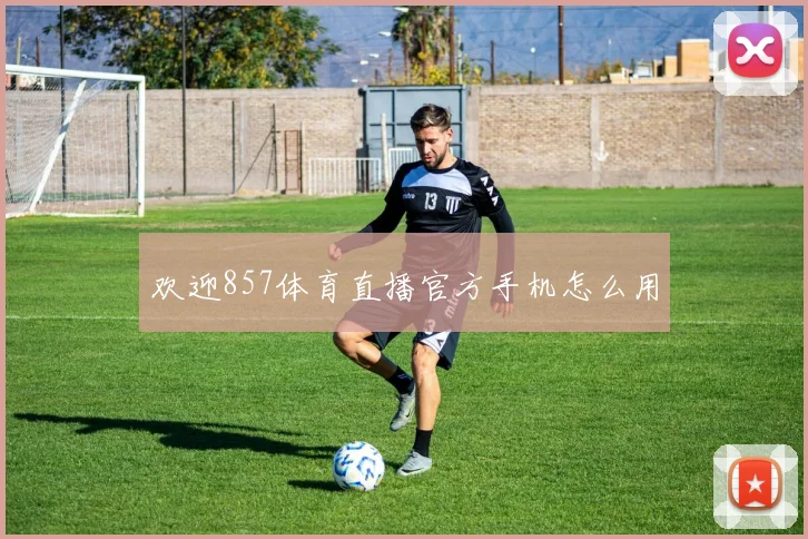 欢迎857体育直播官方手机怎么用