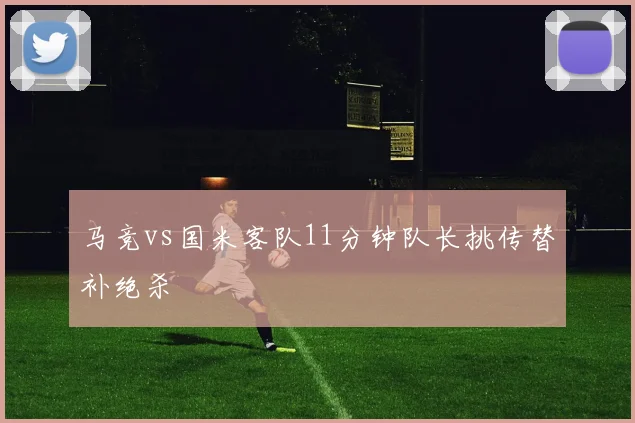马竞vs国米客队11分钟队长挑传替补绝杀