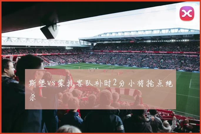 斯堡vs蒙扎客队补时2分小将抢点绝杀