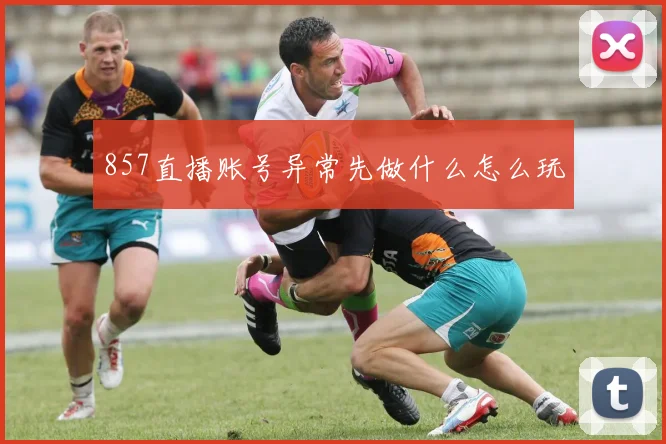 857直播账号异常先做什么怎么玩