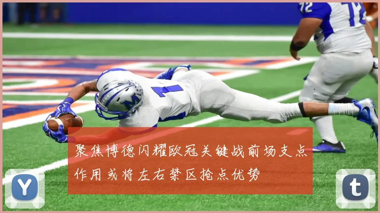 聚焦博德闪耀欧冠关键战前场支点作用或将左右禁区抢点优势