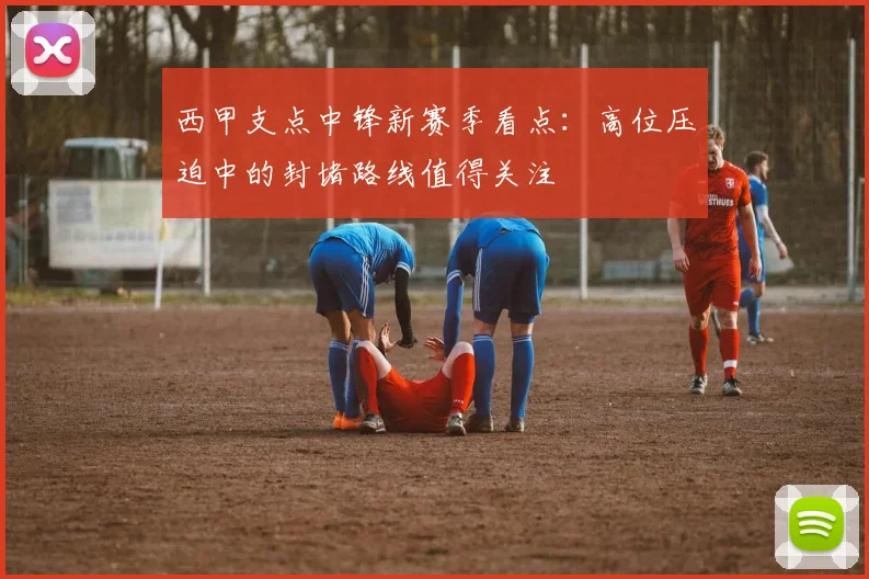 西甲支点中锋新赛季看点:高位压迫中的封堵路线值得关注