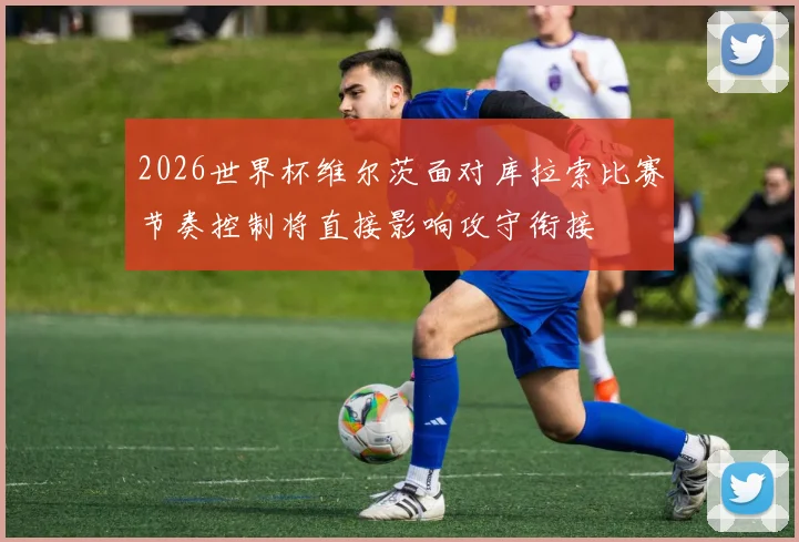 2026世界杯维尔茨面对库拉索比赛节奏控制将直接影响攻守衔接