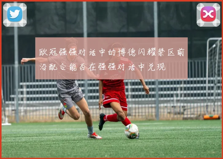 欧冠强强对话中的博德闪耀禁区前沿配合能否在强强对话中兑现