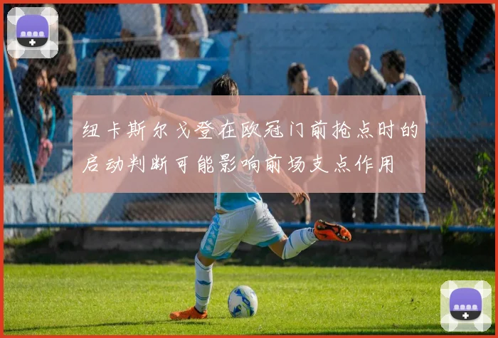 纽卡斯尔戈登在欧冠门前抢点时的启动判断可能影响前场支点作用