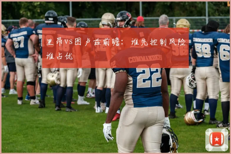 里昂vs图卢兹前瞻：谁先控制风险谁占优