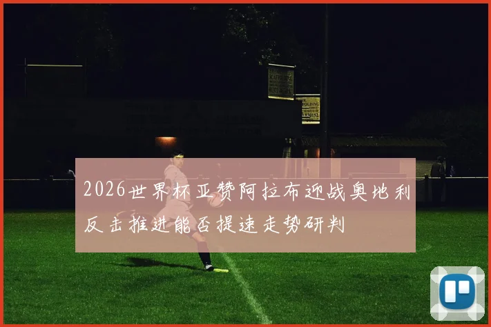 2026世界杯亚赞阿拉布迎战奥地利反击推进能否提速走势研判