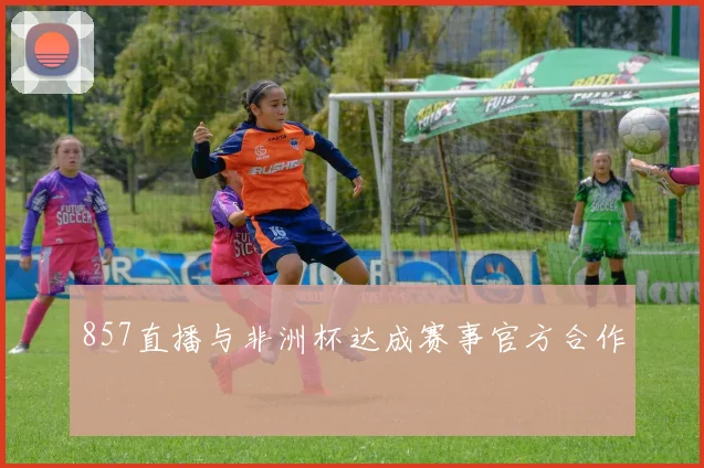 857直播与非洲杯达成赛事官方合作