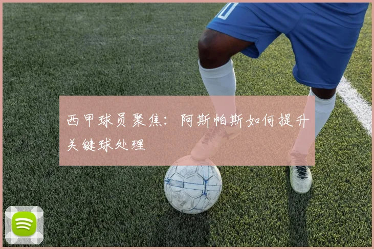 西甲球员聚焦：阿斯帕斯如何提升关键球处理
