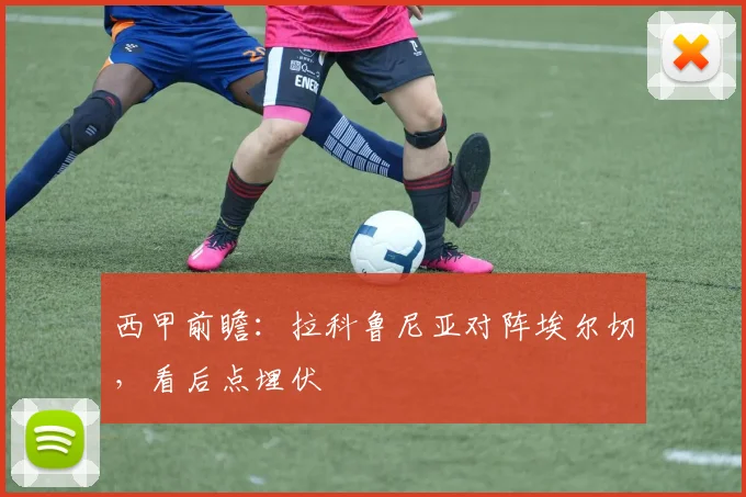 西甲前瞻:拉科鲁尼亚对阵埃尔切,看后点埋伏